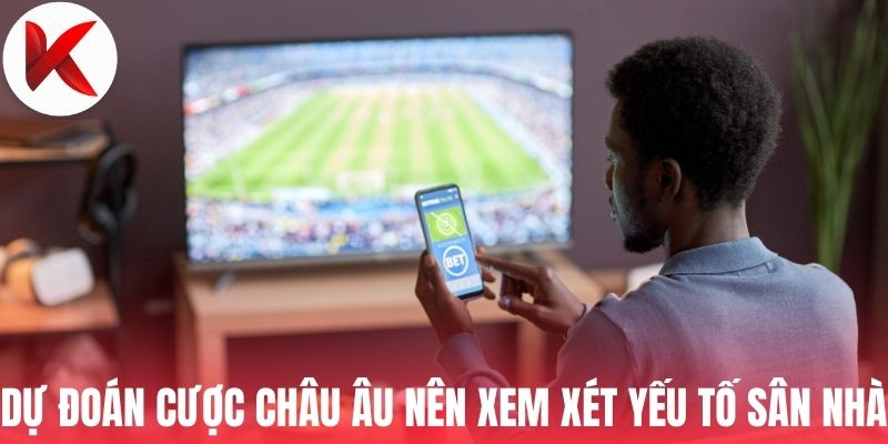 Dự đoán cược châu Âu nên xem xét yếu tố sân nhà