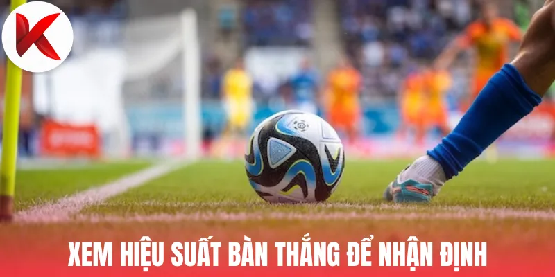 Xem hiệu suất bàn thắng để nhận định